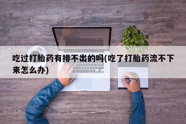 打胎药微信吃过打胎药有排不出的吗(吃了打胎药流不下来怎么办)