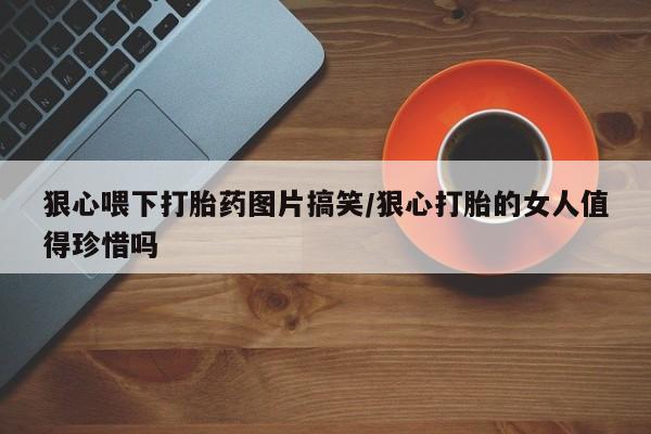 打胎药微信狠心喂下打胎药图片搞笑/狠心打胎的女人值得珍惜吗