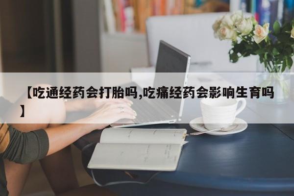 打胎药微信【吃通经药会打胎吗,吃痛经药会影响生育吗】