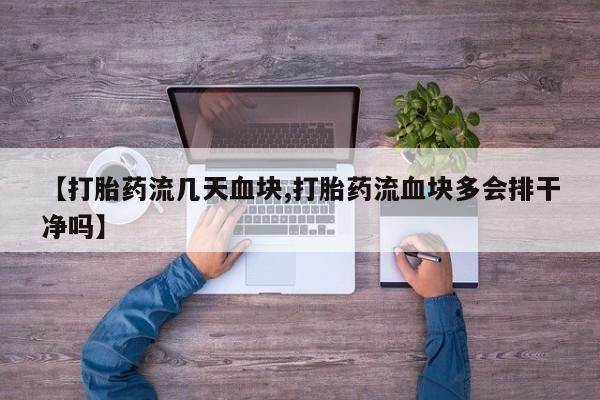 打胎药微信【打胎药流几天血块,打胎药流血块多会排干净吗】