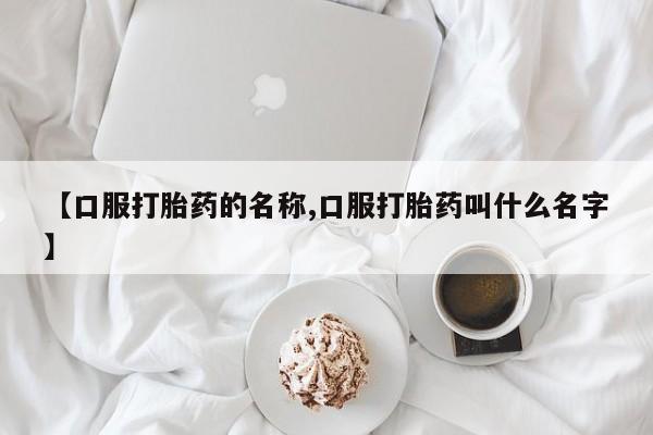 打胎药微信【口服打胎药的名称,口服打胎药叫什么名字】