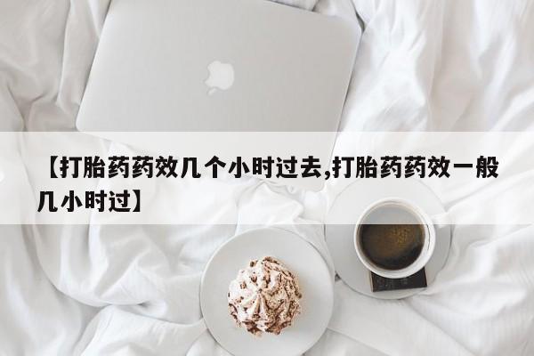 打胎药微信【打胎药药效几个小时过去,打胎药药效一般几小时过】