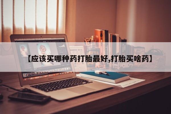 打胎药微信【应该买哪种药打胎最好,打胎买啥药】