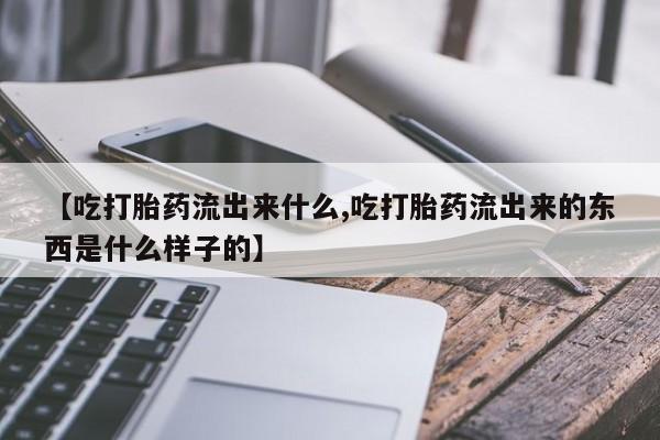 打胎药微信【吃打胎药流出来什么,吃打胎药流出来的东西是什么样子的】