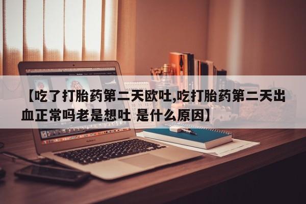 打胎药微信【吃了打胎药第二天欧吐,吃打胎药第二天出血正常吗老是想吐 是什么原因】
