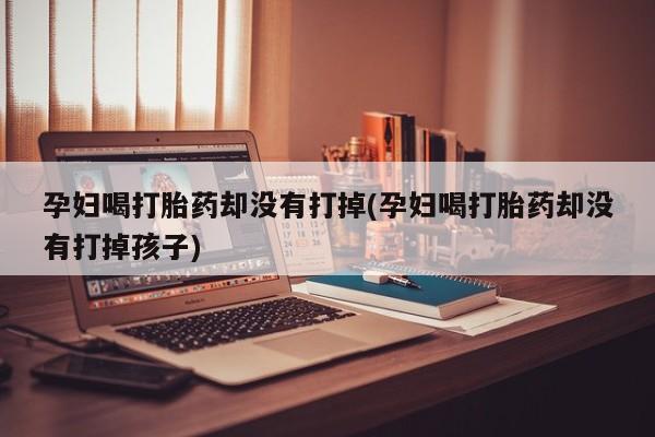 打胎药微信孕妇喝打胎药却没有打掉(孕妇喝打胎药却没有打掉孩子)