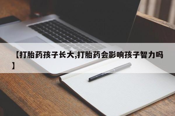 打胎药微信【打胎药孩子长大,打胎药会影响孩子智力吗】