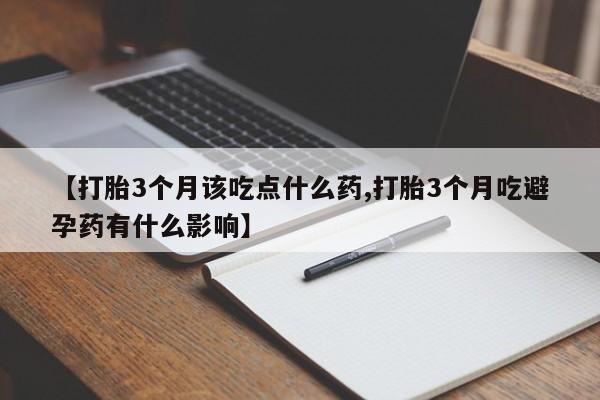 打胎药微信【打胎3个月该吃点什么药,打胎3个月吃避孕药有什么影响】