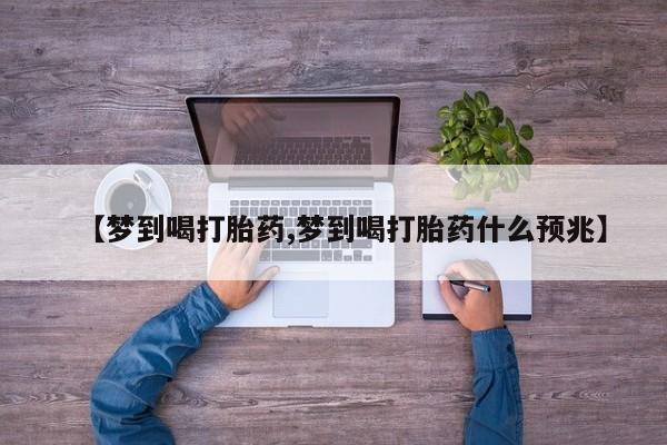 打胎药微信【梦到喝打胎药,梦到喝打胎药什么预兆】
