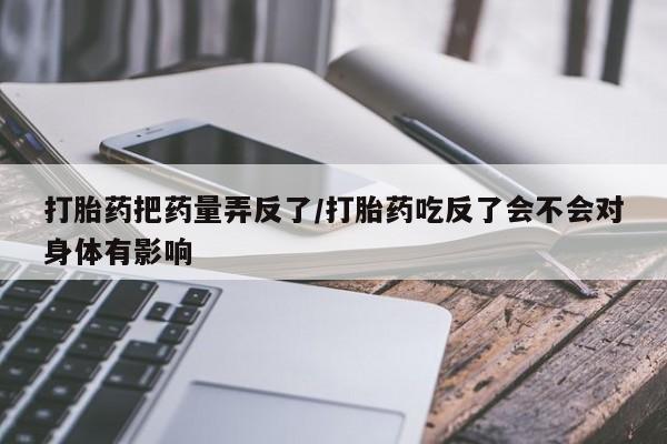 打胎药微信打胎药把药量弄反了/打胎药吃反了会不会对身体有影响