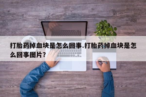 打胎药微信打胎药掉血块是怎么回事.打胎药掉血块是怎么回事图片？