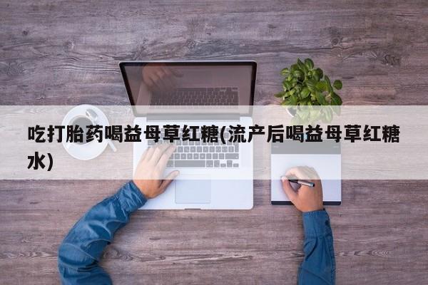 打胎药微信吃打胎药喝益母草红糖(流产后喝益母草红糖水)