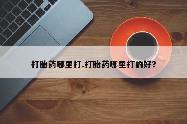 打胎药微信打胎药哪里打.打胎药哪里打的好？