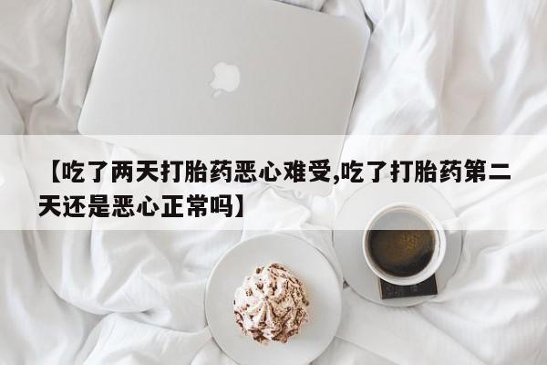 打胎药微信【吃了两天打胎药恶心难受,吃了打胎药第二天还是恶心正常吗】