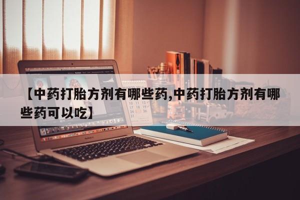 打胎药微信【中药打胎方剂有哪些药,中药打胎方剂有哪些药可以吃】