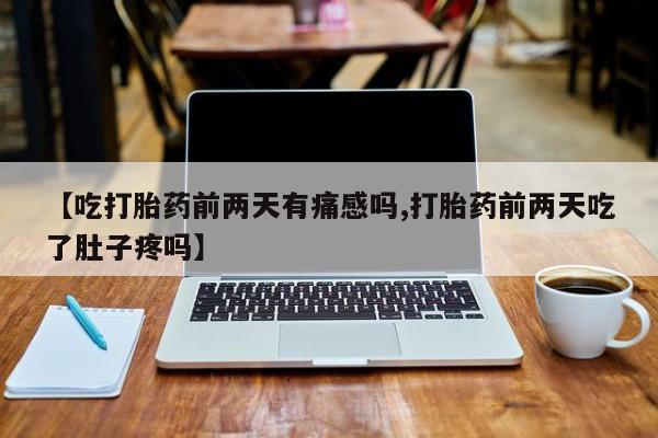 打胎药微信【吃打胎药前两天有痛感吗,打胎药前两天吃了肚子疼吗】