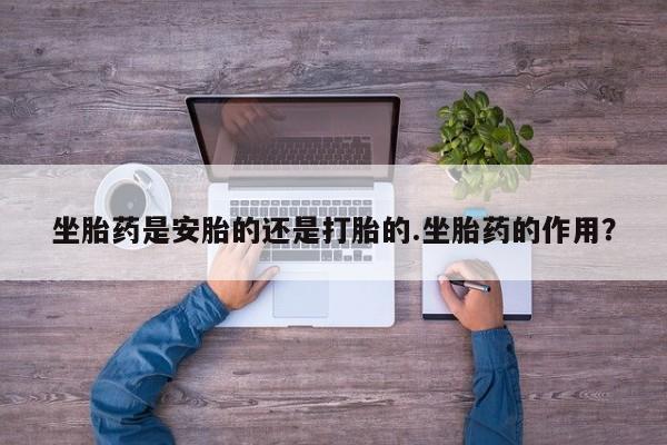 打胎药微信坐胎药是安胎的还是打胎的.坐胎药的作用？