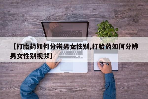 打胎药微信【打胎药如何分辨男女性别,打胎药如何分辨男女性别视频】
