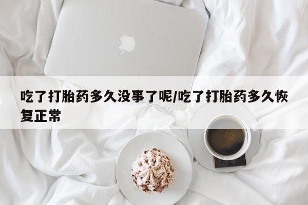 打胎药微信吃了打胎药多久没事了呢/吃了打胎药多久恢复正常