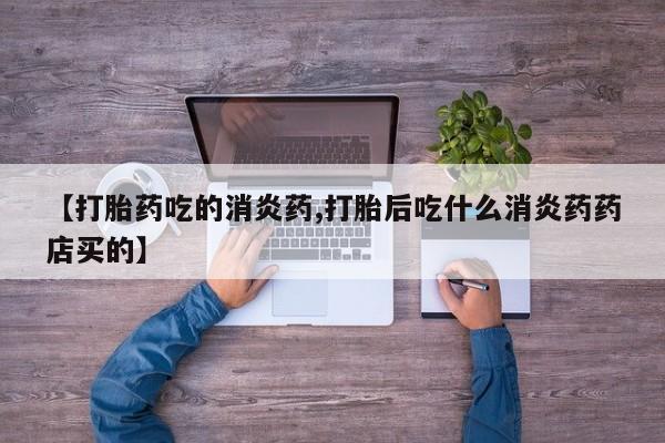 打胎药微信【打胎药吃的消炎药,打胎后吃什么消炎药药店买的】
