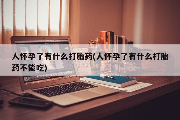 打胎药微信人怀孕了有什么打胎药(人怀孕了有什么打胎药不能吃)