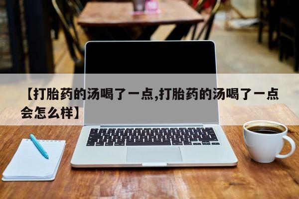 打胎药微信【打胎药的汤喝了一点,打胎药的汤喝了一点会怎么样】