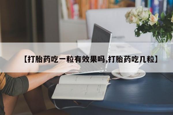 打胎药微信【打胎药吃一粒有效果吗,打胎药吃几粒】