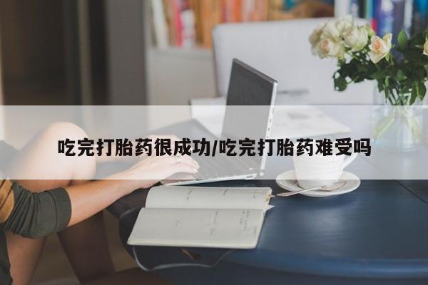 打胎药微信吃完打胎药很成功/吃完打胎药难受吗