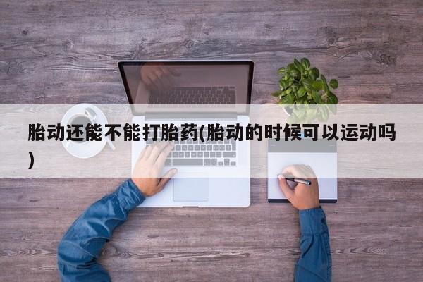 打胎药微信胎动还能不能打胎药(胎动的时候可以运动吗)