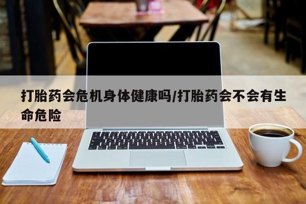 打胎药微信打胎药会危机身体健康吗/打胎药会不会有生命危险