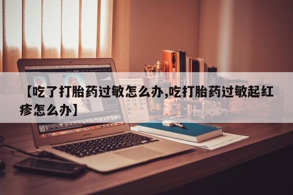 打胎药微信【吃了打胎药过敏怎么办,吃打胎药过敏起红疹怎么办】