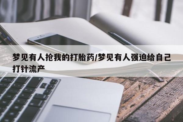 打胎药微信梦见有人抢我的打胎药/梦见有人强迫给自己打针流产