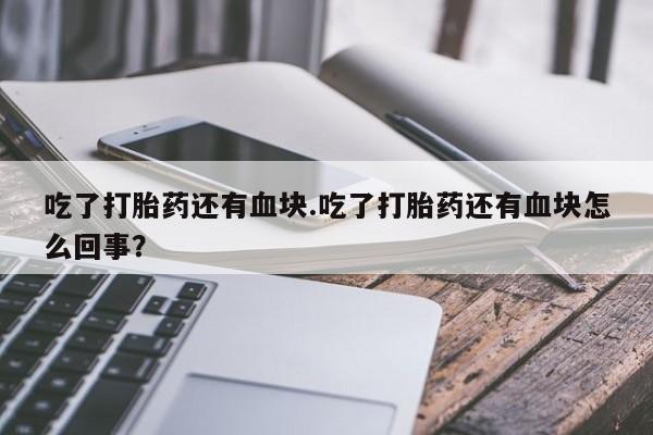 打胎药微信吃了打胎药还有血块.吃了打胎药还有血块怎么回事？