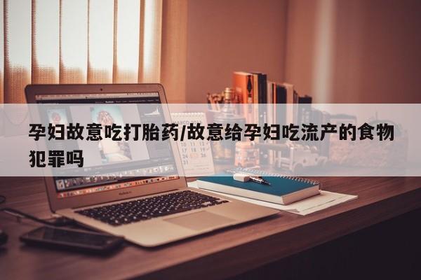 打胎药微信孕妇故意吃打胎药/故意给孕妇吃流产的食物犯罪吗
