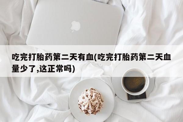 打胎药微信吃完打胎药第二天有血(吃完打胎药第二天血量少了,这正常吗)