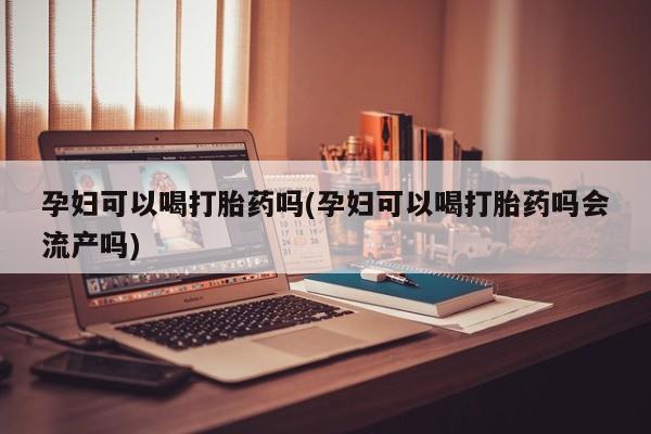 打胎药微信孕妇可以喝打胎药吗(孕妇可以喝打胎药吗会流产吗)