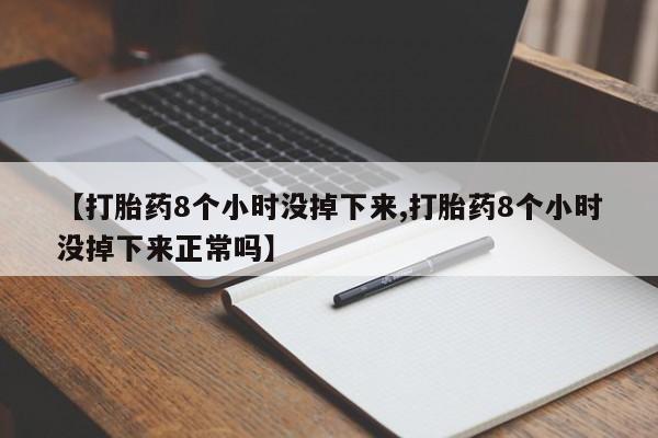 打胎药微信【打胎药8个小时没掉下来,打胎药8个小时没掉下来正常吗】