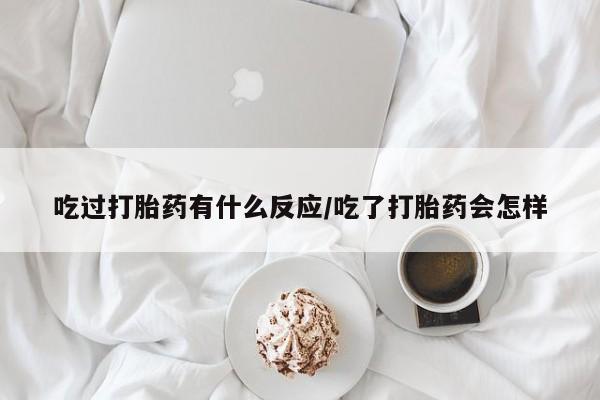 打胎药微信吃过打胎药有什么反应/吃了打胎药会怎样