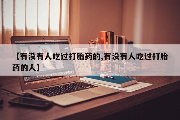 打胎药微信【有没有人吃过打胎药的,有没有人吃过打胎药的人】
