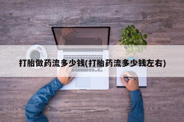 打胎药微信打胎做药流多少钱(打胎药流多少钱左右)