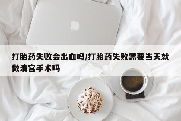 打胎药微信打胎药失败会出血吗/打胎药失败需要当天就做清宫手术吗