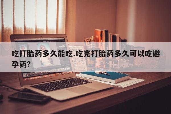 打胎药微信吃打胎药多久能吃.吃完打胎药多久可以吃避孕药？