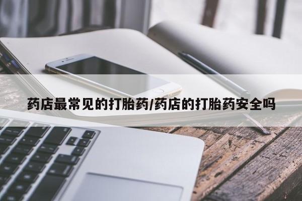 打胎药微信药店最常见的打胎药/药店的打胎药安全吗