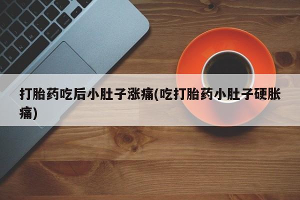 打胎药微信打胎药吃后小肚子涨痛(吃打胎药小肚子硬胀痛)