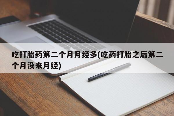 打胎药微信吃打胎药第二个月月经多(吃药打胎之后第二个月没来月经)