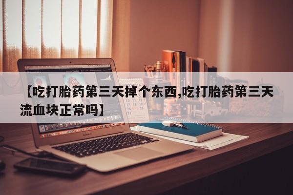 打胎药微信【吃打胎药第三天掉个东西,吃打胎药第三天流血块正常吗】