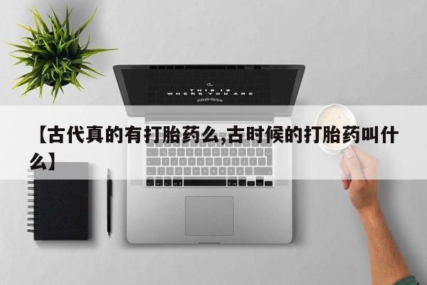 打胎药微信【古代真的有打胎药么,古时候的打胎药叫什么】