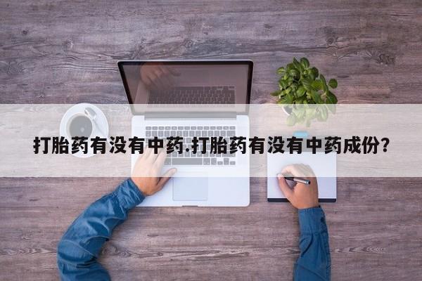打胎药微信打胎药有没有中药.打胎药有没有中药成份？