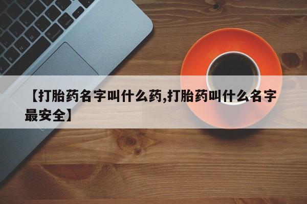 打胎药微信【打胎药名字叫什么药,打胎药叫什么名字 最安全】