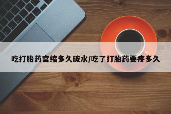 打胎药微信吃打胎药宫缩多久破水/吃了打胎药要疼多久